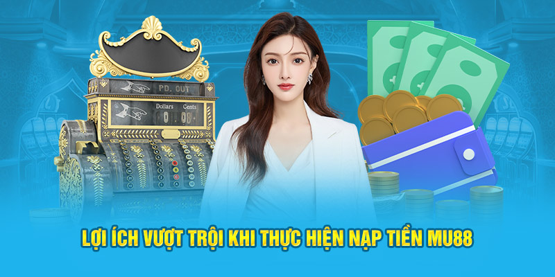 Lợi ích vượt trội khi thực hiện nạp tiền MU88