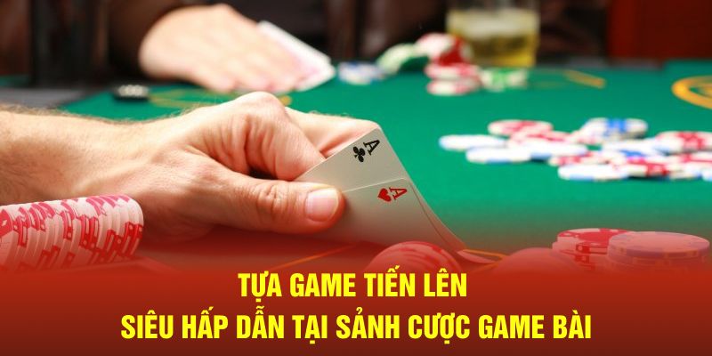 Tựa game tiến lên siêu hấp dẫn tại sảnh cược game bài